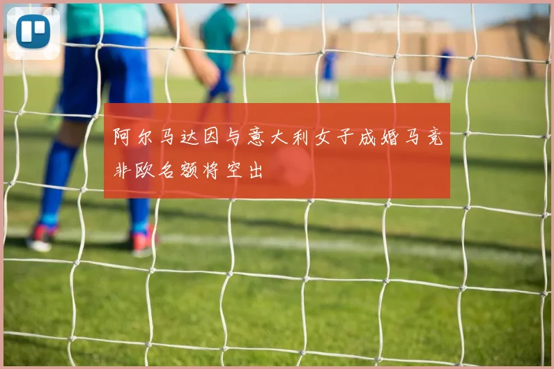 阿尔马达因与意大利女子成婚马竞非欧名额将空出