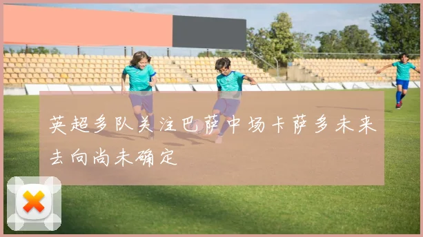 英超多队关注巴萨中场卡萨多未来去向尚未确定