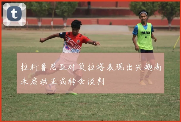 拉科鲁尼亚对莫拉塔表现出兴趣尚未启动正式转会谈判