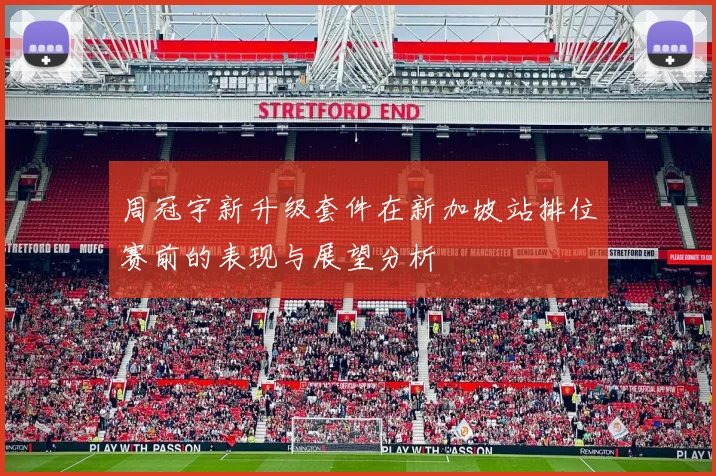 周冠宇新升级套件在新加坡站排位赛前的表现与展望分析
