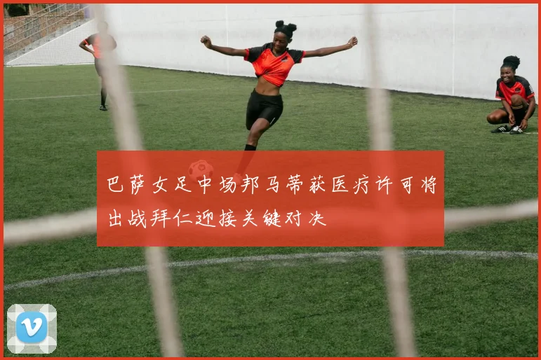 巴萨女足中场邦马蒂获医疗许可将出战拜仁迎接关键对决