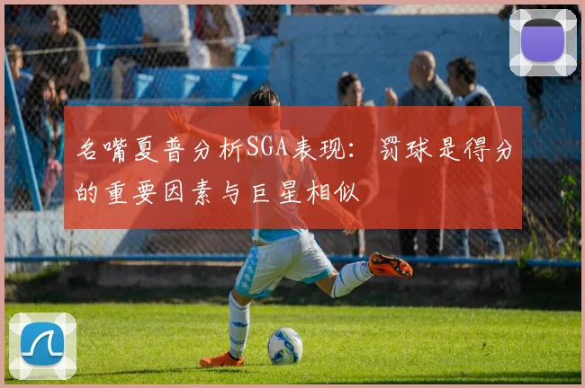 名嘴夏普分析SGA表现：罚球是得分的重要因素与巨星相似