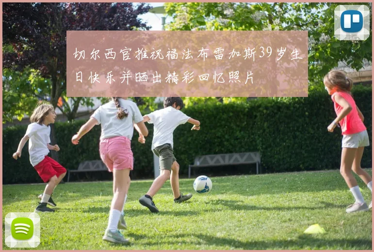 切尔西官推祝福法布雷加斯39岁生日快乐并晒出精彩回忆照片