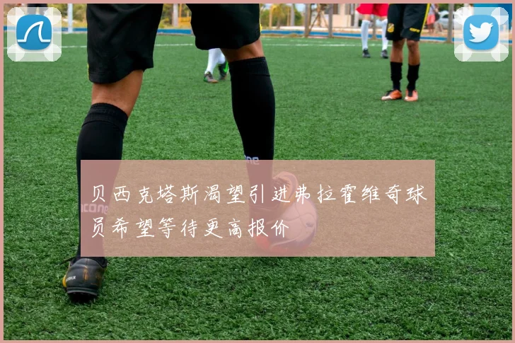 贝西克塔斯渴望引进弗拉霍维奇球员希望等待更高报价