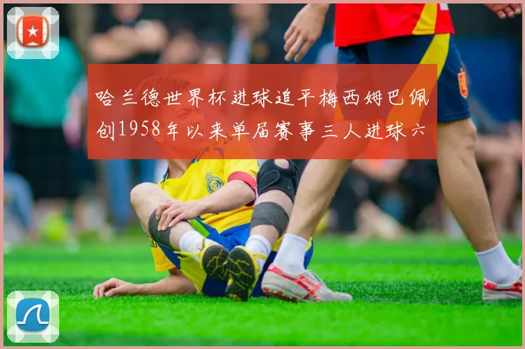 哈兰德世界杯进球追平梅西姆巴佩创1958年以来单届赛事三人进球六次新纪录