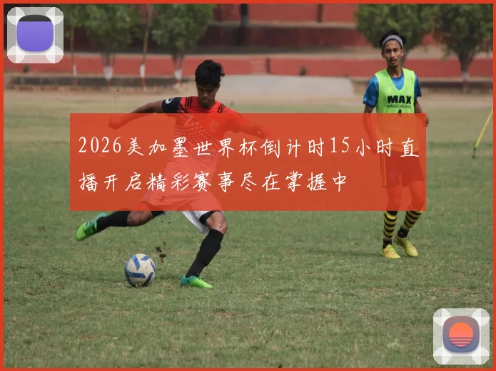 2026美加墨世界杯倒计时15小时直播开启精彩赛事尽在掌握中
