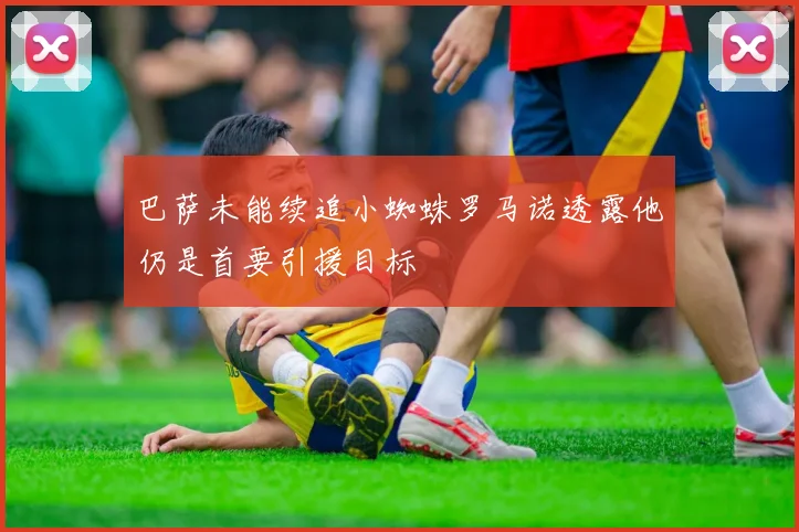巴萨未能续追小蜘蛛罗马诺透露他仍是首要引援目标