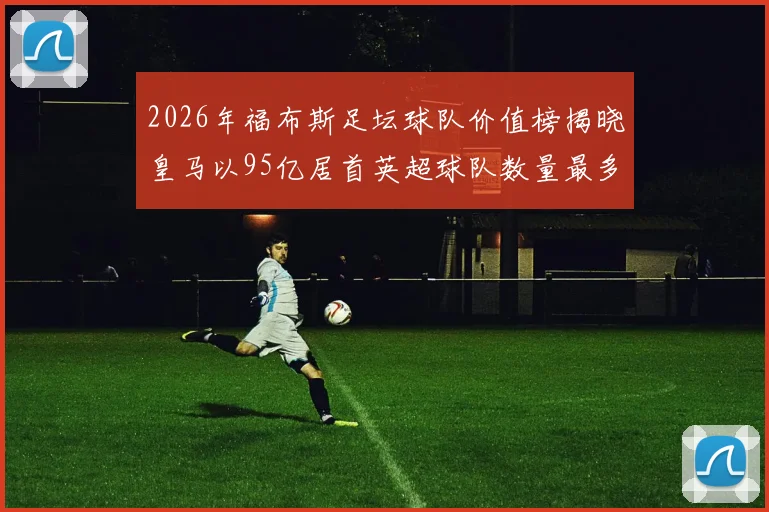 2026年福布斯足坛球队价值榜揭晓皇马以95亿居首英超球队数量最多