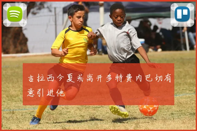 吉拉西今夏或离开多特费内巴切有意引进他