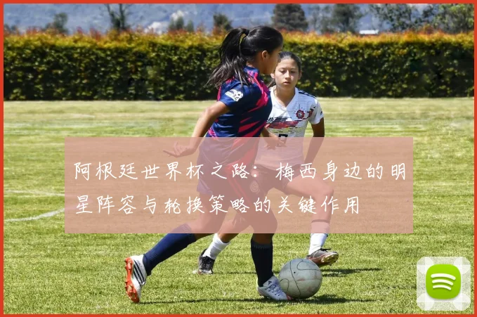 阿根廷世界杯之路：梅西身边的明星阵容与轮换策略的关键作用