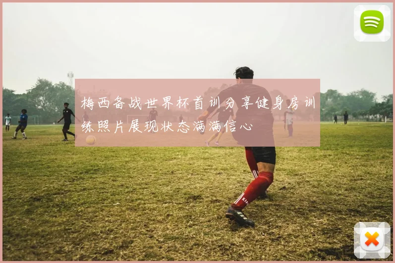 梅西备战世界杯首训分享健身房训练照片展现状态满满信心