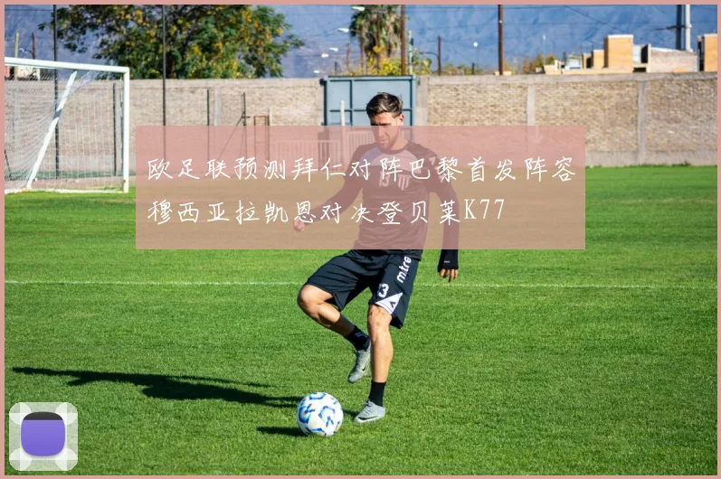 欧足联预测拜仁对阵巴黎首发阵容穆西亚拉凯恩对决登贝莱K77