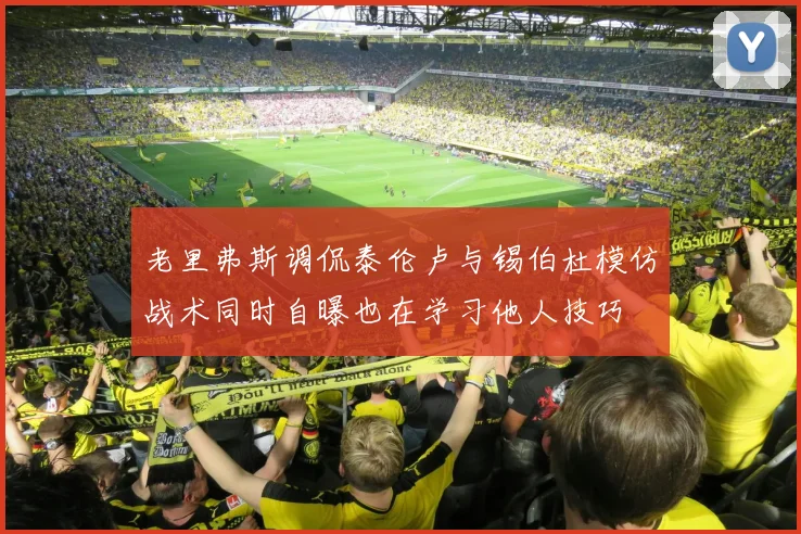 老里弗斯调侃泰伦卢与锡伯杜模仿战术同时自曝也在学习他人技巧