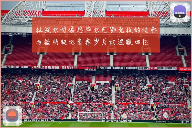 拉波尔特感恩毕尔巴鄂竞技的培养与接纳铭记青春岁月的温暖回忆