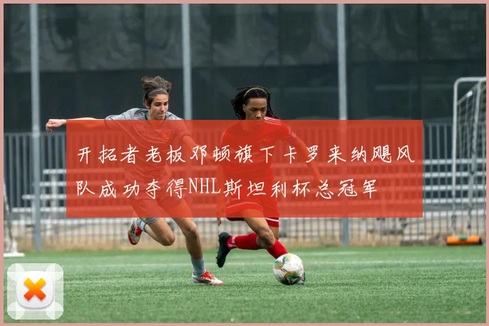 开拓者老板邓顿旗下卡罗来纳飓风队成功夺得NHL斯坦利杯总冠军