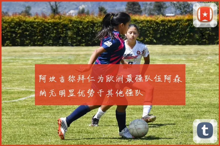 阿坎吉称拜仁为欧洲最强队伍阿森纳无明显优势于其他强队