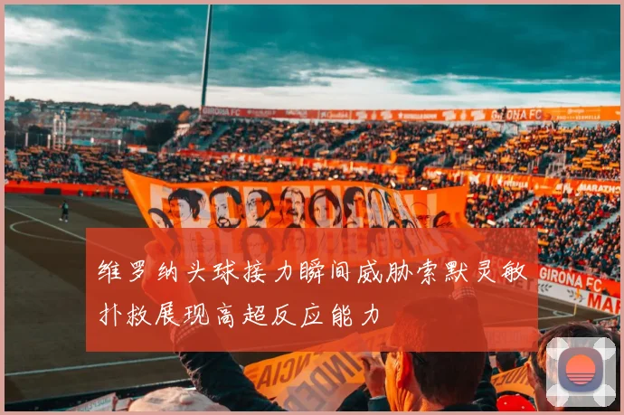 维罗纳头球接力瞬间威胁索默灵敏扑救展现高超反应能力