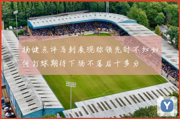 杨健点评马刺表现称领先时不知如何打球期待下场不落后十多分