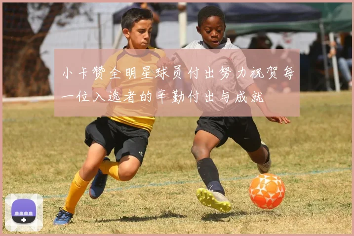 小卡赞全明星球员付出努力祝贺每一位入选者的辛勤付出与成就