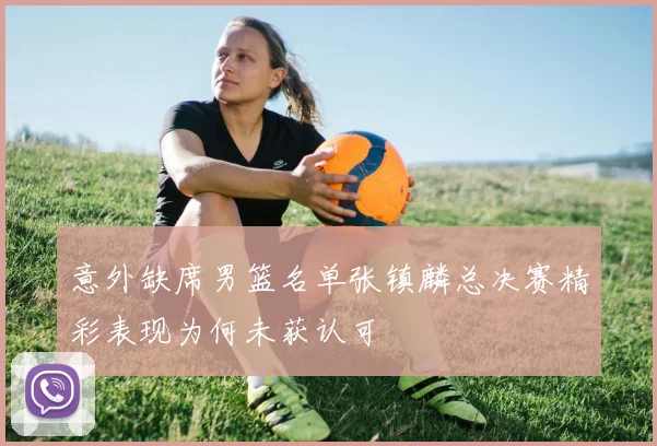 意外缺席男篮名单张镇麟总决赛精彩表现为何未获认可