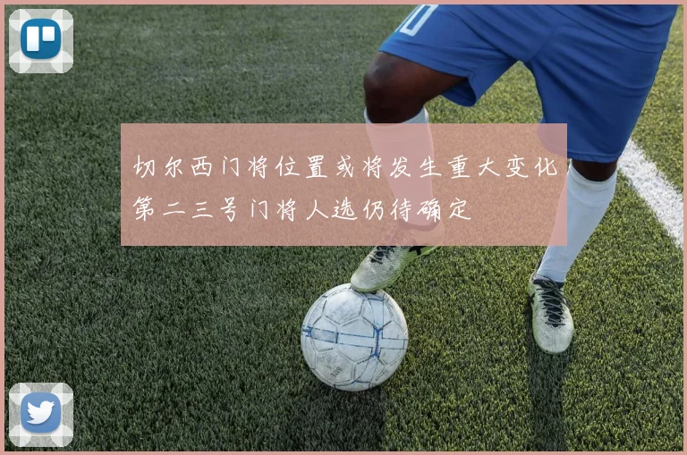 切尔西门将位置或将发生重大变化第二三号门将人选仍待确定