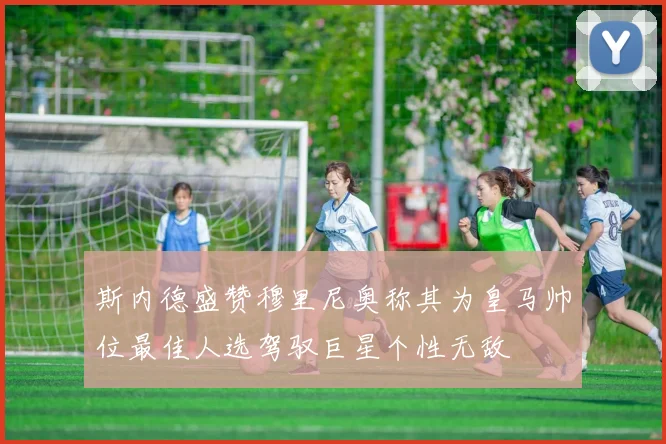 斯内德盛赞穆里尼奥称其为皇马帅位最佳人选驾驭巨星个性无敌