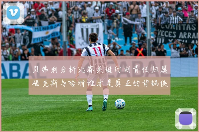 贝弗利分析比赛关键时刻责任归属福克斯与哈特谁才是真正的背锅侠