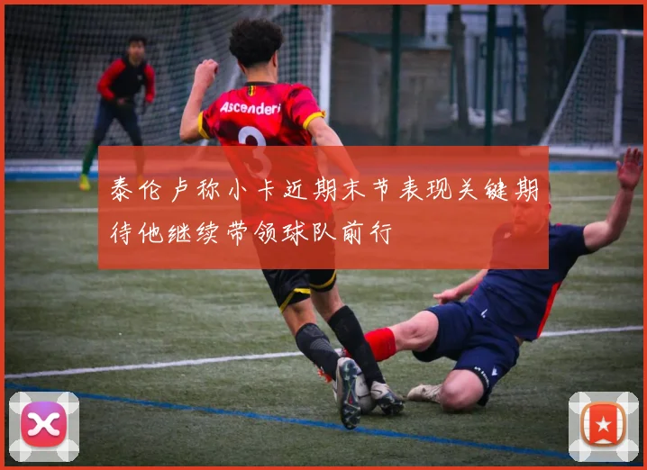 泰伦卢称小卡近期末节表现关键期待他继续带领球队前行