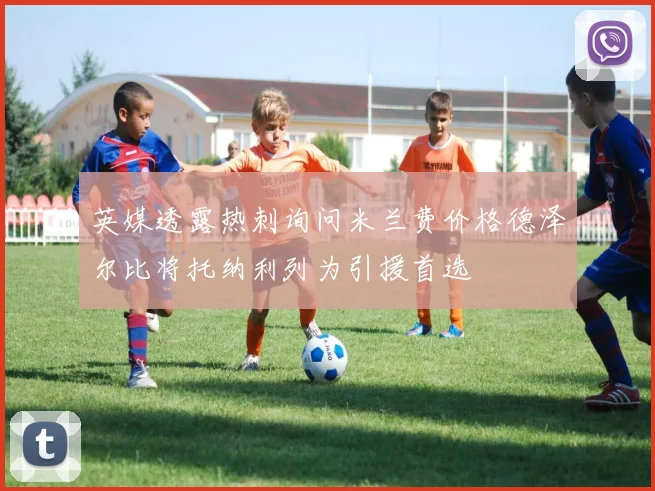 英媒透露热刺询问米兰费价格德泽尔比将托纳利列为引援首选