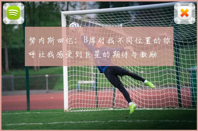 努内斯回忆：B席对我不同位置的称呼让我感受到巨星的期待与激励
