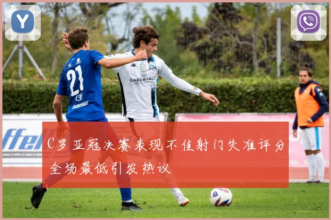 C罗亚冠决赛表现不佳射门失准评分全场最低引发热议