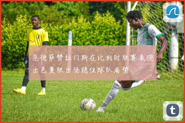范德萨赞拉门斯在比利时联赛表现出色曼联出场稳住球队局势